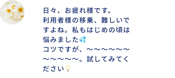 日々、お疲れ様です。 利用者様の移乗、難しいですよね。私もはじめの頃は悩みました💦 コツですが、～～～～～～～～～～～。試してみてください💡
